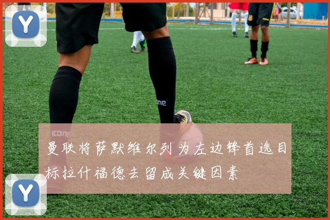 曼联将萨默维尔列为左边锋首选目标拉什福德去留成关键因素
