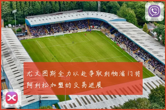 尤文图斯全力以赴争取利物浦门将阿利松加盟的交易进展