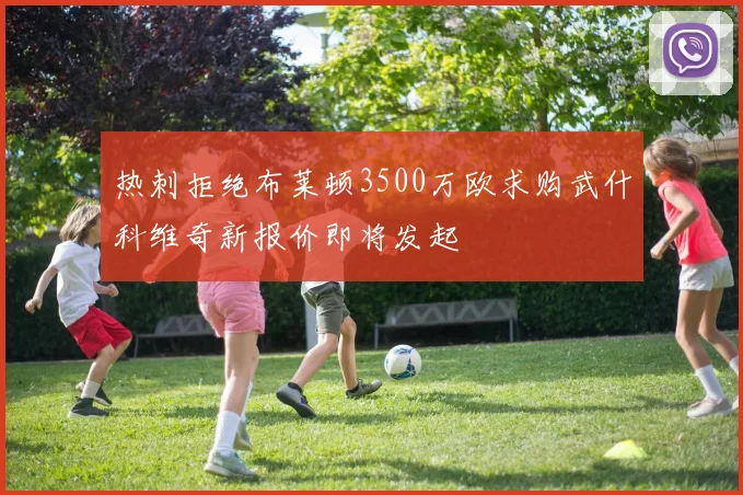 热刺拒绝布莱顿3500万欧求购武什科维奇新报价即将发起