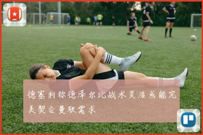 德塞利称德泽尔比战术灵活或能完美契合曼联需求