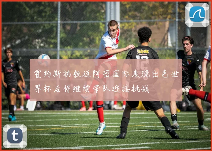 霍约斯执教迈阿密国际表现出色世界杯后将继续带队迎接挑战