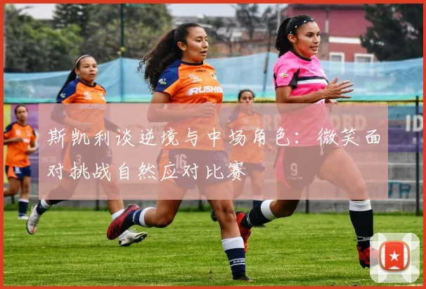 斯凯利谈逆境与中场角色：微笑面对挑战自然应对比赛