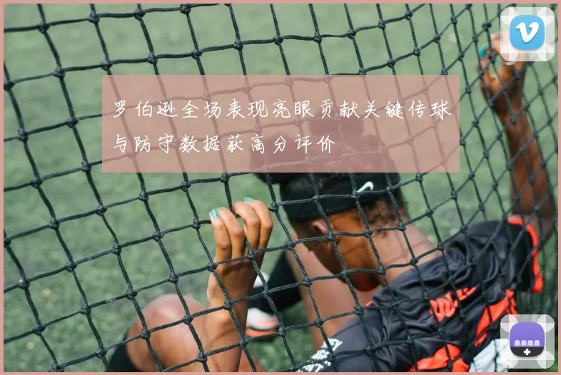 罗伯逊全场表现亮眼贡献关键传球与防守数据获高分评价