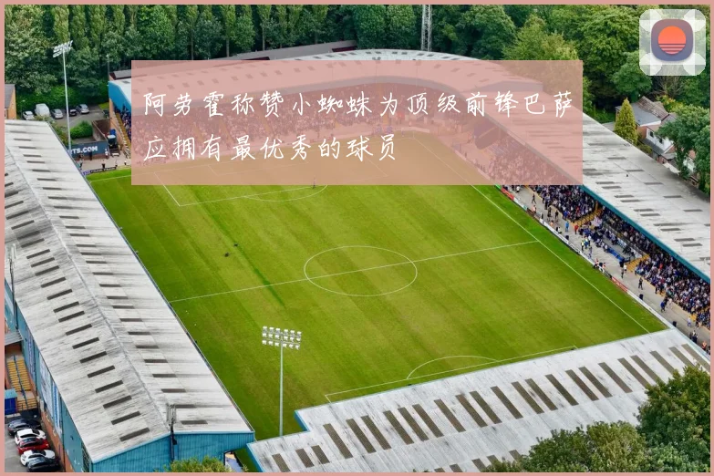 阿劳霍称赞小蜘蛛为顶级前锋巴萨应拥有最优秀的球员