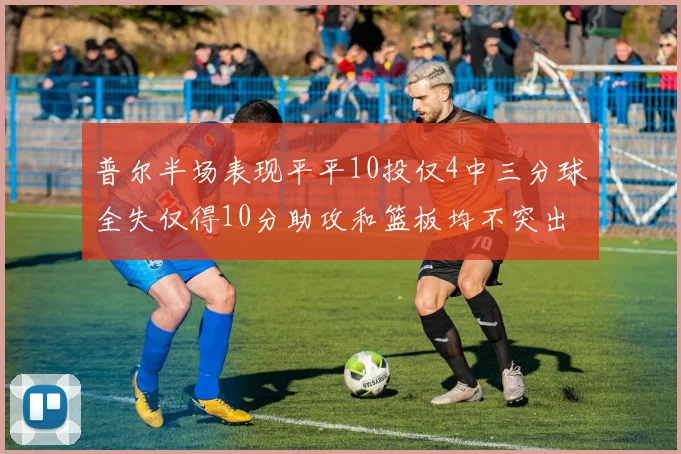 普尔半场表现平平10投仅4中三分球全失仅得10分助攻和篮板均不突出