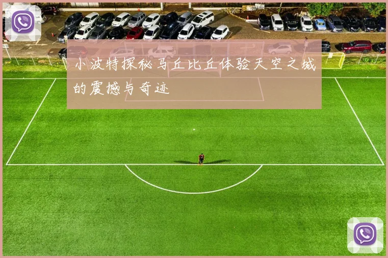 小波特探秘马丘比丘体验天空之城的震撼与奇迹