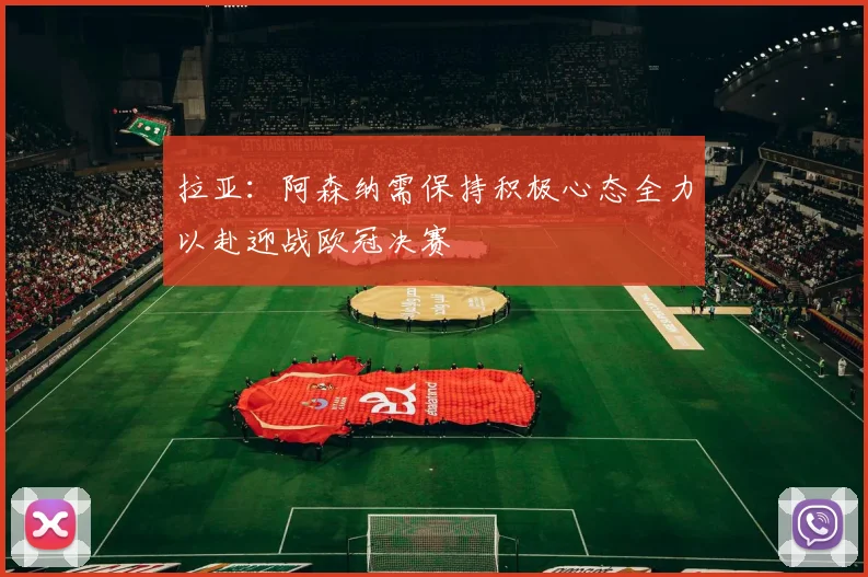 拉亚：阿森纳需保持积极心态全力以赴迎战欧冠决赛