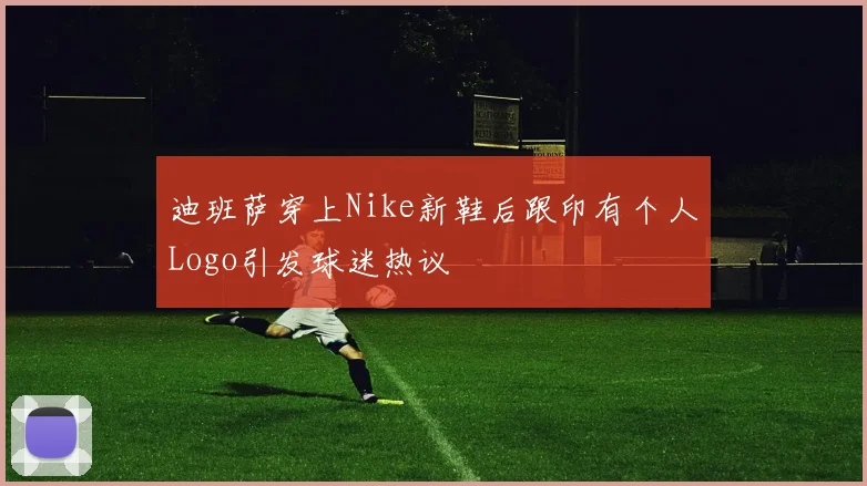 迪班萨穿上Nike新鞋后跟印有个人Logo引发球迷热议