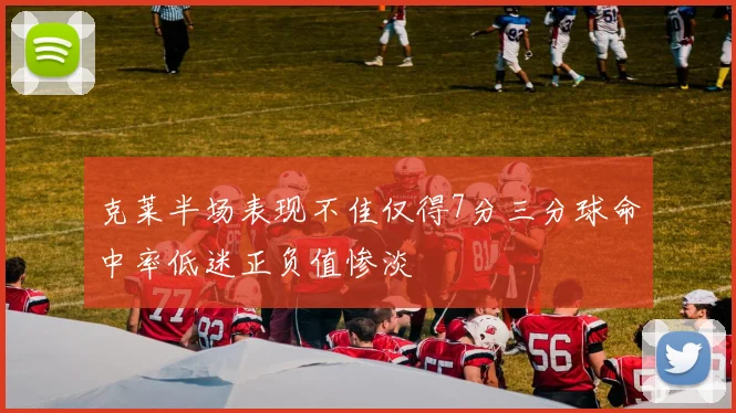 克莱半场表现不佳仅得7分三分球命中率低迷正负值惨淡