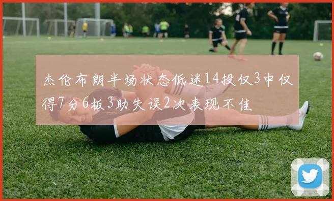 杰伦布朗半场状态低迷14投仅3中仅得7分6板3助失误2次表现不佳