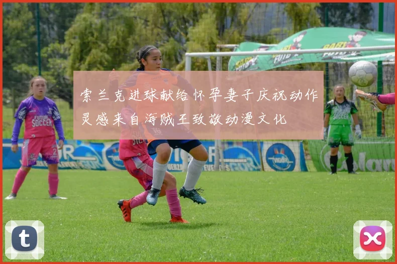 索兰克进球献给怀孕妻子庆祝动作灵感来自海贼王致敬动漫文化