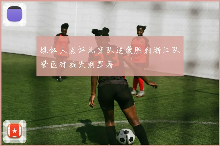 媒体人点评北京队逆袭胜利浙江队禁区对抗失利显著