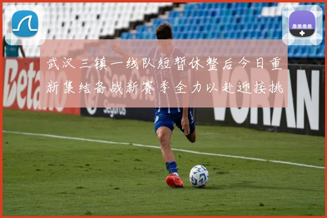 武汉三镇一线队短暂休整后今日重新集结备战新赛季全力以赴迎接挑战