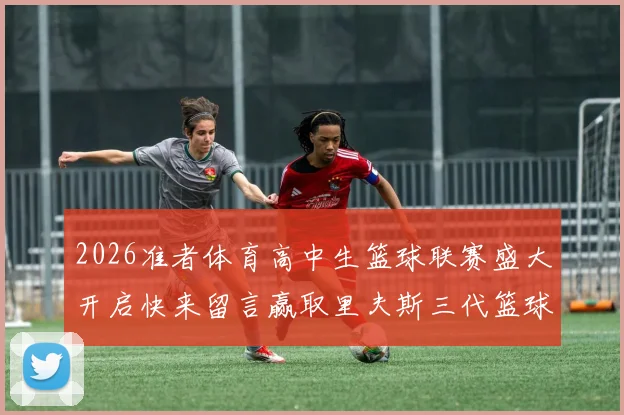 2026准者体育高中生篮球联赛盛大开启快来留言赢取里夫斯三代篮球鞋