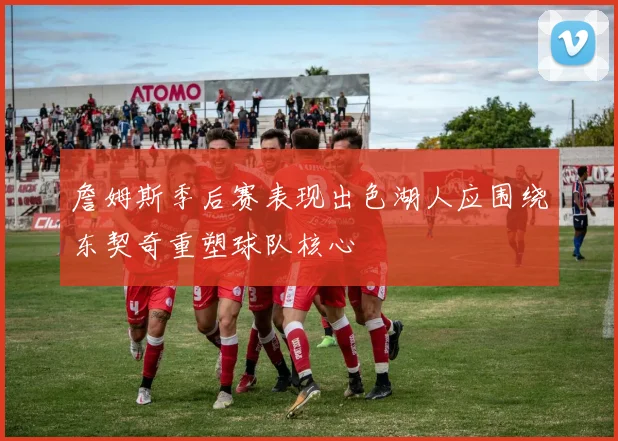 詹姆斯季后赛表现出色湖人应围绕东契奇重塑球队核心