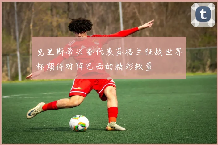 克里斯蒂兴奋代表苏格兰征战世界杯期待对阵巴西的精彩较量