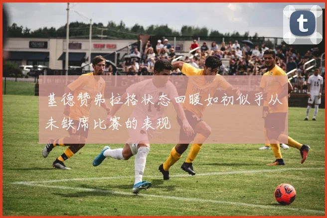 基德赞弗拉格状态回暖如初似乎从未缺席比赛的表现