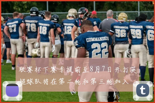 联赛杯下赛季提前至8月7日开打英超球队将在第二轮和第三轮加入