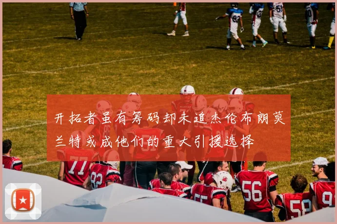 开拓者虽有筹码却未追杰伦布朗莫兰特或成他们的重大引援选择