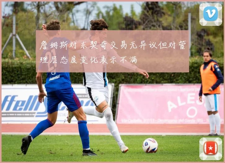 詹姆斯对东契奇交易无异议但对管理层态度变化表示不满