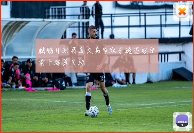 鹈鹕计划再度交易争取乐透签锁定前十球员目标