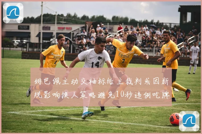 姆巴佩主动交袖标给主裁判或因新规影响换人策略避免10秒违例吃牌