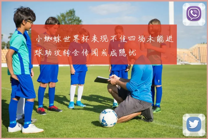 小蜘蛛世界杯表现不佳四场未能进球助攻转会传闻或成隐忧