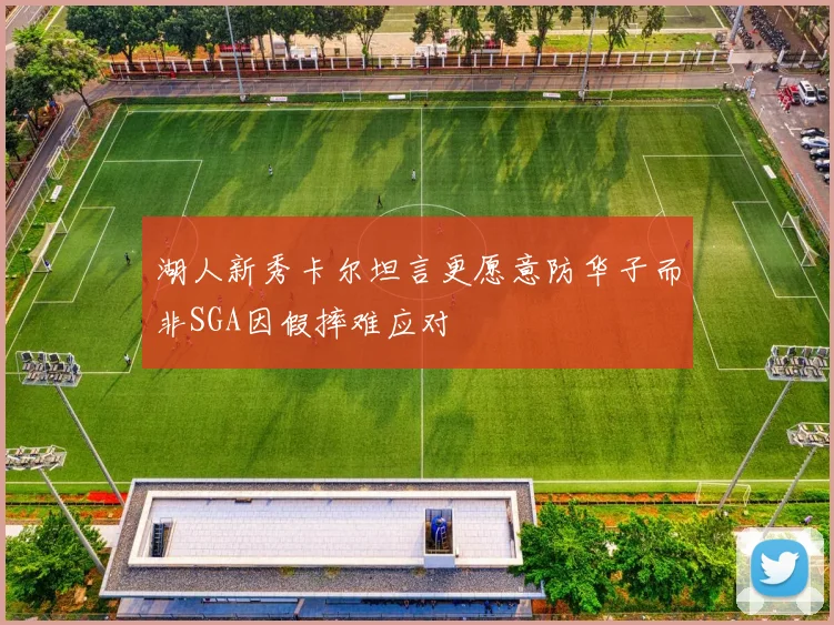 湖人新秀卡尔坦言更愿意防华子而非SGA因假摔难应对