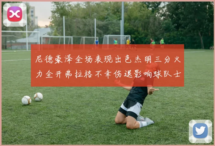 尼德豪泽全场表现出色杰明三分火力全开弗拉格不幸伤退影响球队士气
