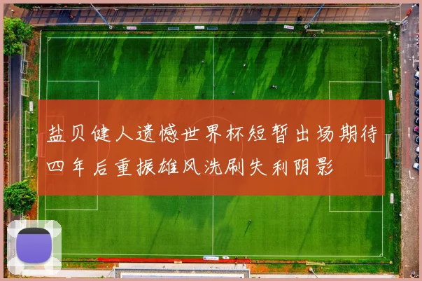 盐贝健人遗憾世界杯短暂出场期待四年后重振雄风洗刷失利阴影
