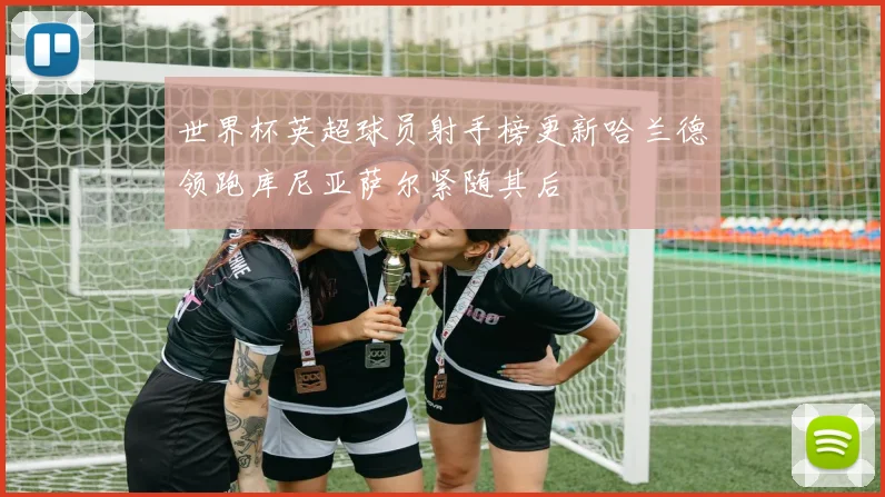 世界杯英超球员射手榜更新哈兰德领跑库尼亚萨尔紧随其后