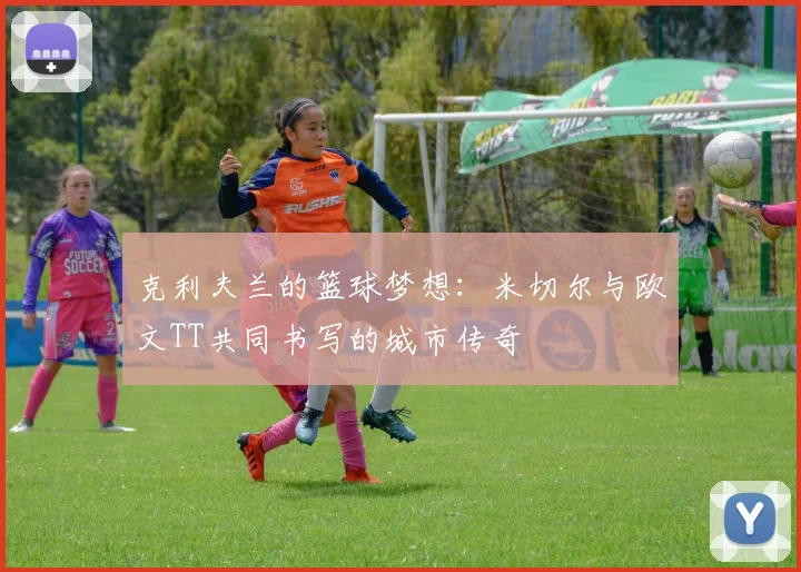 克利夫兰的篮球梦想：米切尔与欧文TT共同书写的城市传奇