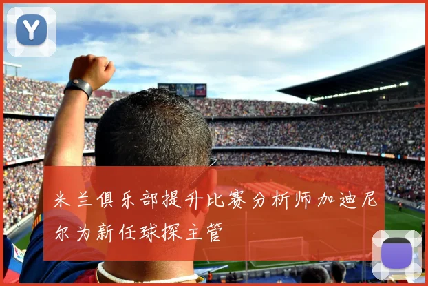 米兰俱乐部提升比赛分析师加迪尼尔为新任球探主管