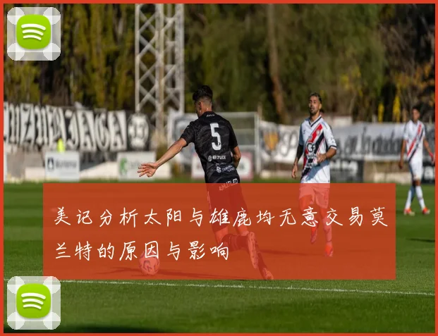 美记分析太阳与雄鹿均无意交易莫兰特的原因与影响