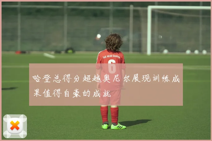 哈登总得分超越奥尼尔展现训练成果值得自豪的成就