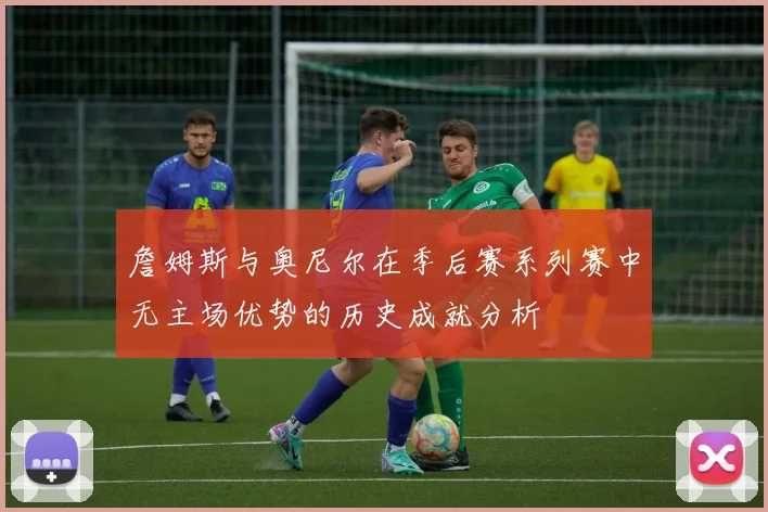 詹姆斯与奥尼尔在季后赛系列赛中无主场优势的历史成就分析