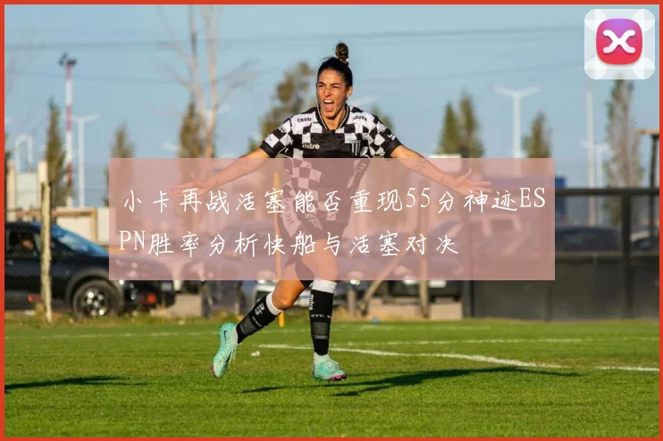 小卡再战活塞能否重现55分神迹ESPN胜率分析快船与活塞对决