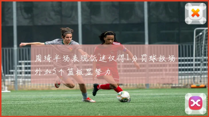 周琦半场表现低迷仅得1分罚球救场外加5个篮板显努力