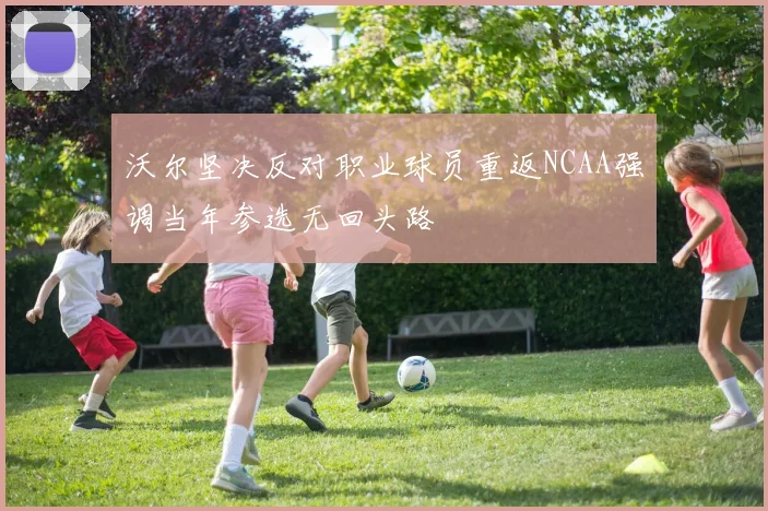 沃尔坚决反对职业球员重返NCAA强调当年参选无回头路